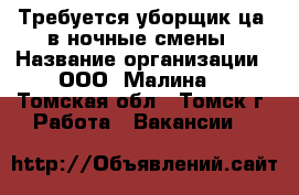 Требуется уборщик(ца) в ночные смены › Название организации ­ ООО “Малина“ - Томская обл., Томск г. Работа » Вакансии   